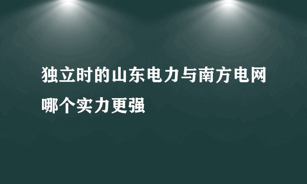 独立时的山东电力与南方电网哪个实力更强