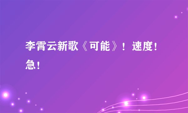 李霄云新歌《可能》！速度！急！