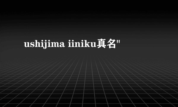 ushijima iiniku真名