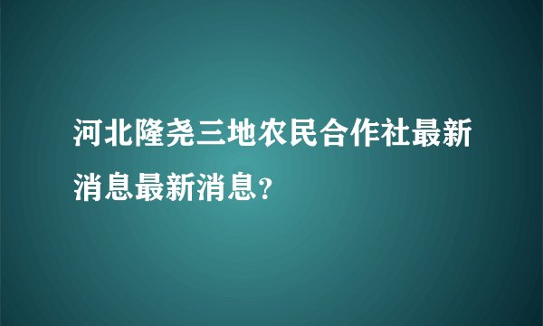 河北隆尧三地农民合作社最新消息最新消息？