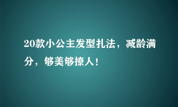 20款小公主发型扎法，减龄满分，够美够撩人！