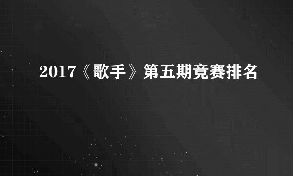 2017《歌手》第五期竞赛排名