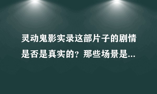 灵动鬼影实录这部片子的剧情是否是真实的？那些场景是真的吗？