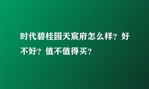 时代碧桂园天宸府怎么样？好不好？值不值得买？