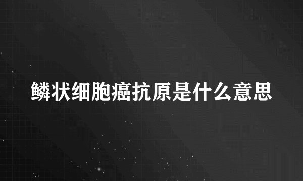 鳞状细胞癌抗原是什么意思