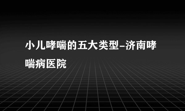 小儿哮喘的五大类型-济南哮喘病医院