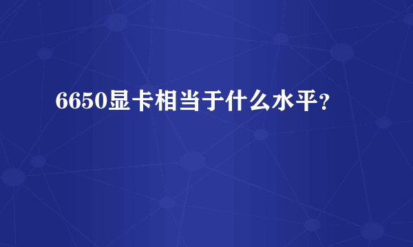 6650显卡相当于什么水平？