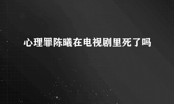 心理罪陈曦在电视剧里死了吗