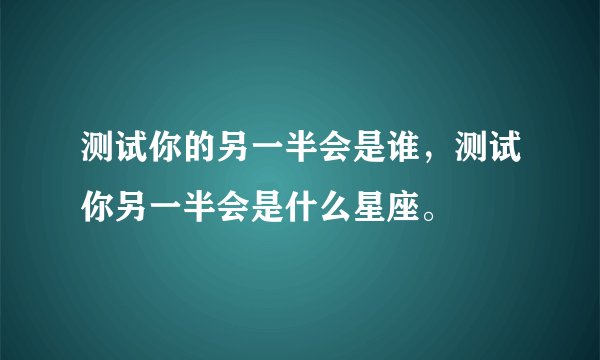 测试你的另一半会是谁，测试你另一半会是什么星座。