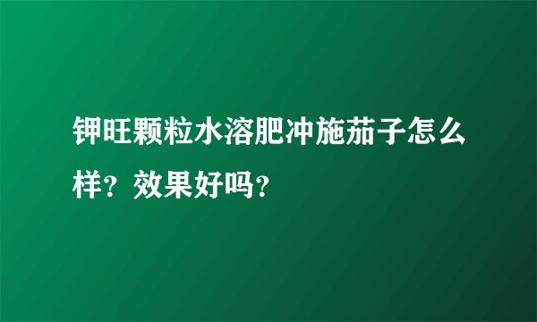钾旺颗粒水溶肥冲施茄子怎么样？效果好吗？