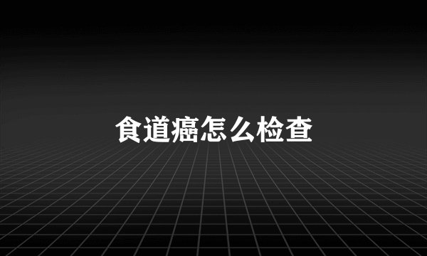 食道癌怎么检查