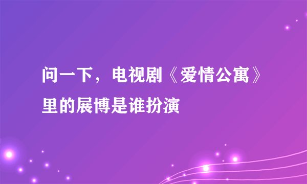 问一下,电视剧《爱情公寓》里的展博是谁扮演