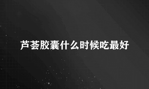芦荟胶囊什么时候吃最好