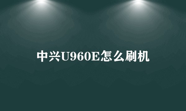 中兴U960E怎么刷机