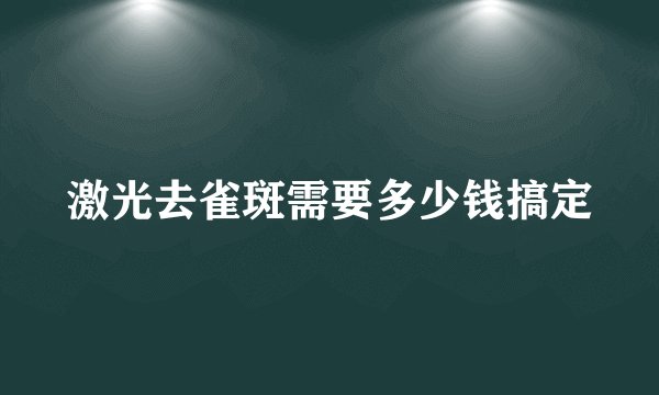 激光去雀斑需要多少钱搞定