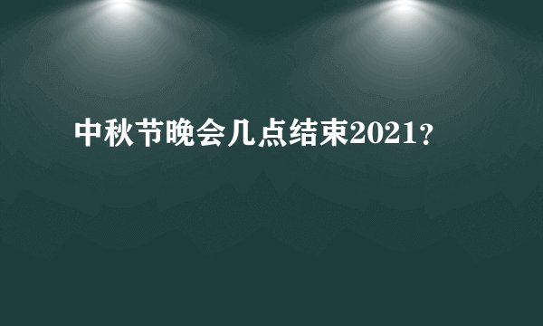 中秋节晚会几点结束2021？