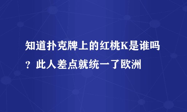 知道扑克牌上的红桃K是谁吗?此人差点就统一了欧洲