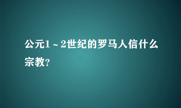 公元1～2世纪的罗马人信什么宗教？