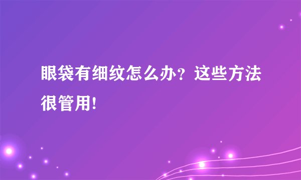 眼袋有细纹怎么办?这些方法很管用!