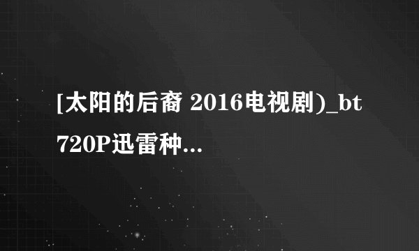 [太阳的后裔 2016电视剧)_bt720P迅雷种子]下载地址