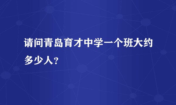 请问青岛育才中学一个班大约多少人？