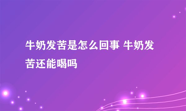 牛奶发苦是怎么回事 牛奶发苦还能喝吗