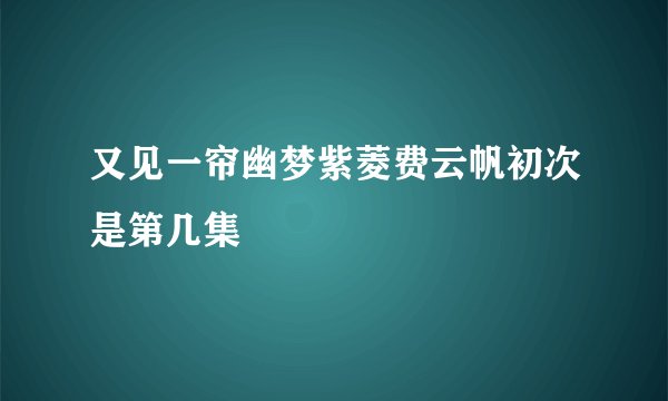 又见一帘幽梦紫菱费云帆初次是第几集