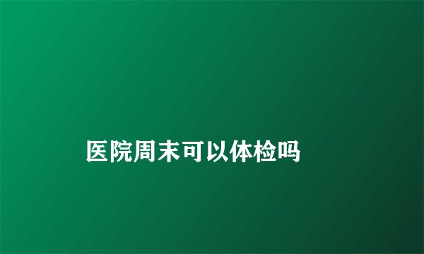 
    医院周末可以体检吗
  