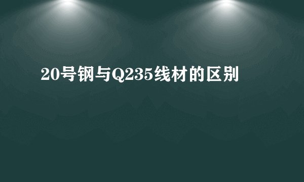 20号钢与Q235线材的区别