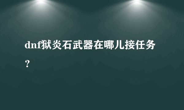 dnf狱炎石武器在哪儿接任务？
