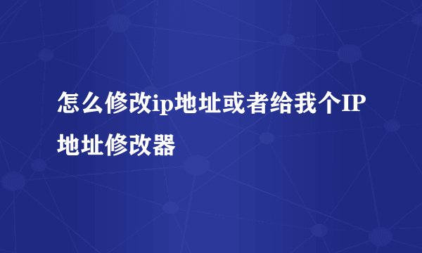 怎么修改ip地址或者给我个IP地址修改器