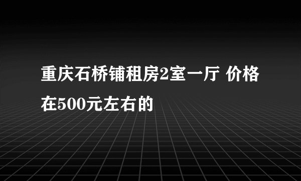 重庆石桥铺租房2室一厅 价格在500元左右的