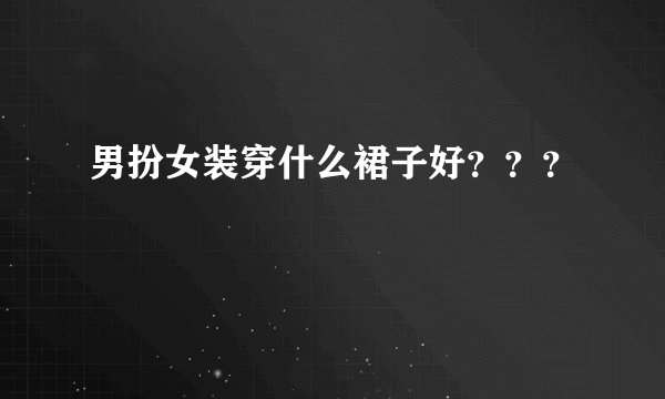 男扮女装穿什么裙子好？？？