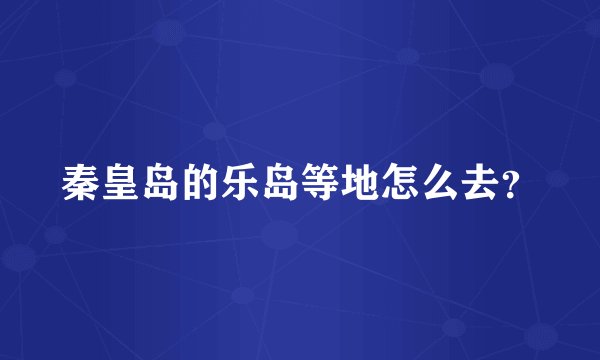 秦皇岛的乐岛等地怎么去？