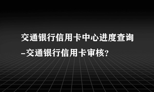 交通银行信用卡中心进度查询-交通银行信用卡审核？