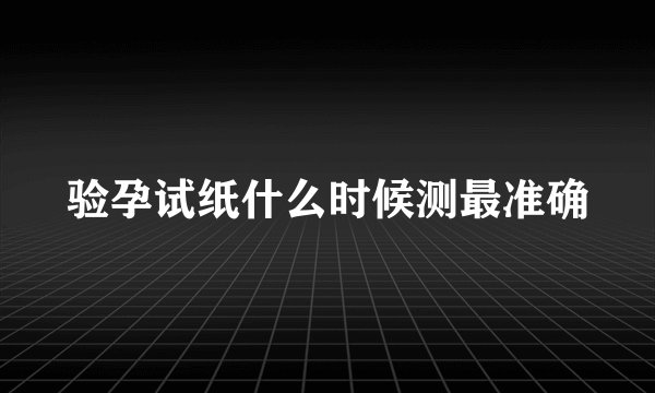 验孕试纸什么时候测最准确