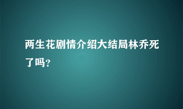 两生花剧情介绍大结局林乔死了吗？