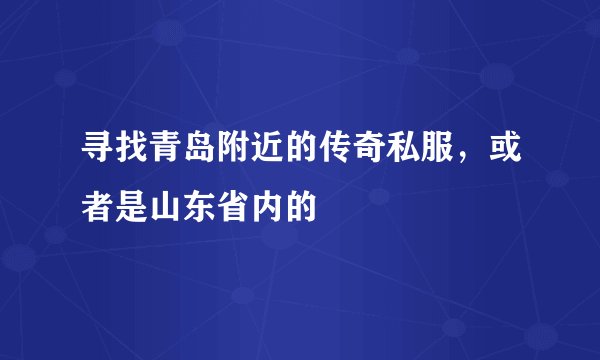 寻找青岛附近的传奇私服，或者是山东省内的