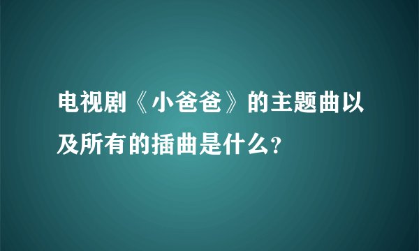 电视剧《小爸爸》的主题曲以及所有的插曲是什么？