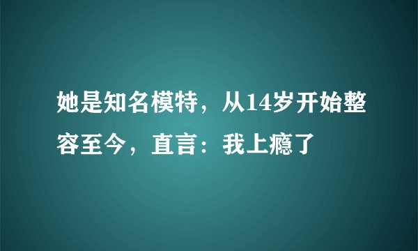 她是知名模特，从14岁开始整容至今，直言：我上瘾了