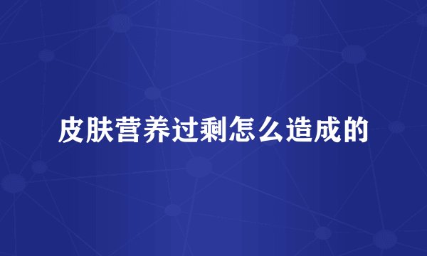 皮肤营养过剩怎么造成的
