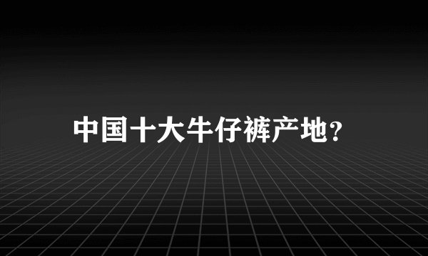 中国十大牛仔裤产地？