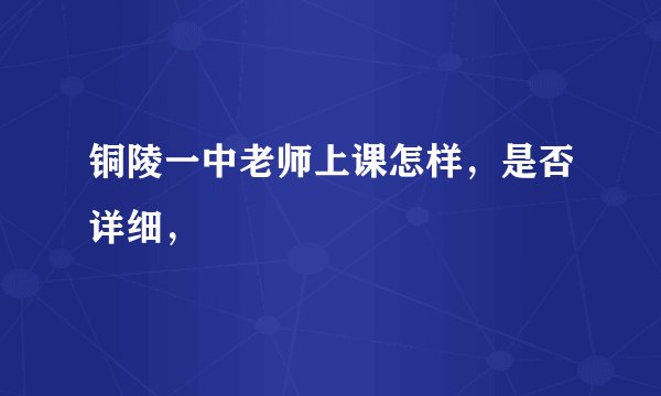 铜陵一中老师上课怎样，是否详细，