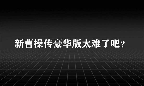 新曹操传豪华版太难了吧？