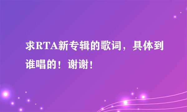 求RTA新专辑的歌词，具体到谁唱的！谢谢！