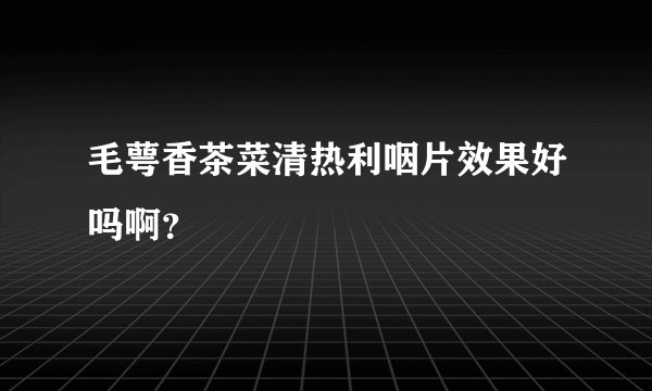 毛萼香茶菜清热利咽片效果好吗啊？
