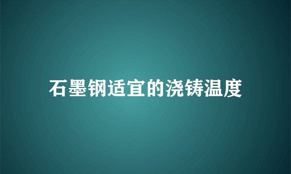 石墨钢适宜的浇铸温度