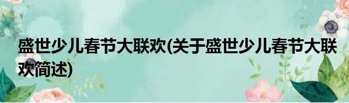 盛世少儿春节大联欢(关于盛世少儿春节大联欢简述)