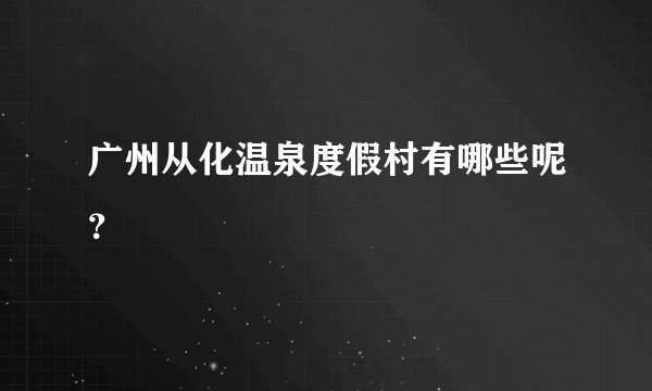 广州从化温泉度假村有哪些呢？