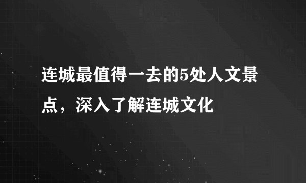 连城最值得一去的5处人文景点，深入了解连城文化